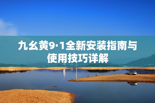 九幺黄9·1全新安装指南与使用技巧详解
