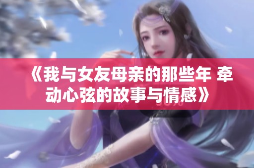 《我与女友母亲的那些年 牵动心弦的故事与情感》
