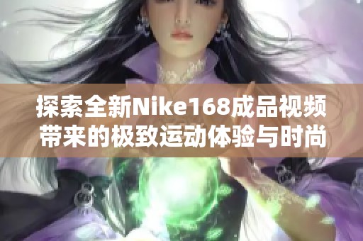探索全新Nike168成品视频带来的极致运动体验与时尚魅力