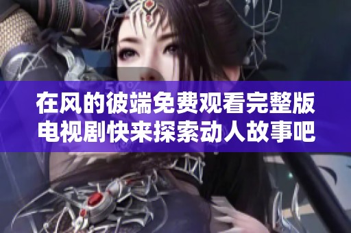 在风的彼端免费观看完整版电视剧快来探索动人故事吧