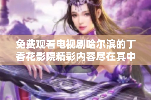免费观看电视剧哈尔滨的丁香花影院精彩内容尽在其中