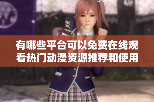 有哪些平台可以免费在线观看热门动漫资源推荐和使用技巧