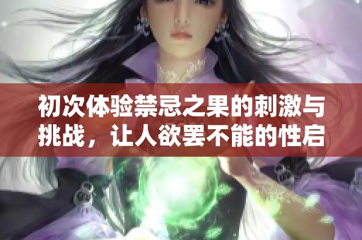 初次体验禁忌之果的刺激与挑战，让人欲罢不能的性启蒙之旅