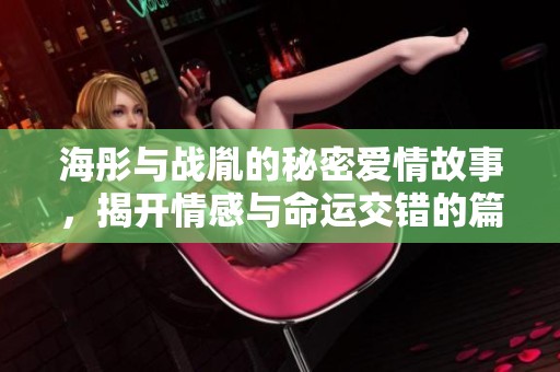海彤与战胤的秘密爱情故事，揭开情感与命运交错的篇章