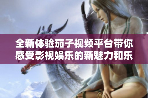 全新体验茄子视频平台带你感受影视娱乐的新魅力和乐趣