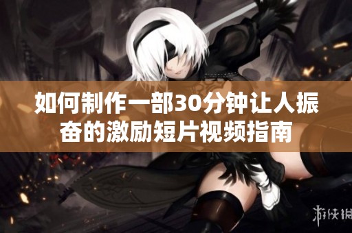 如何制作一部30分钟让人振奋的激励短片视频指南