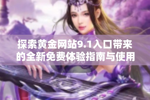 探索黄金网站9.1入口带来的全新免费体验指南与使用技巧