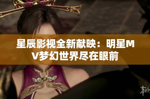 星辰影视全新献映：明星MV梦幻世界尽在眼前