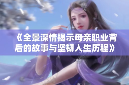 《全景深情揭示母亲职业背后的故事与坚韧人生历程》