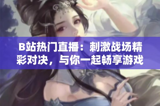 B站热门直播：刺激战场精彩对决，与你一起畅享游戏乐趣