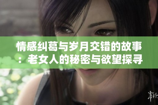 情感纠葛与岁月交错的故事：老女人的秘密与欲望探寻之旅