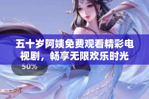 五十岁阿姨免费观看精彩电视剧，畅享无限欢乐时光