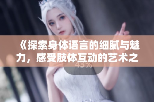 《探索身体语言的细腻与魅力，感受肢体互动的艺术之美》