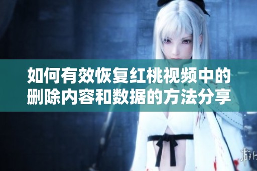 如何有效恢复红桃视频中的删除内容和数据的方法分享
