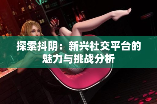 探索抖阴：新兴社交平台的魅力与挑战分析