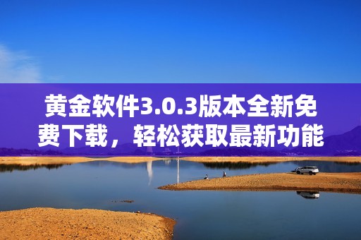 黄金软件3.0.3版本全新免费下载，轻松获取最新功能与更新