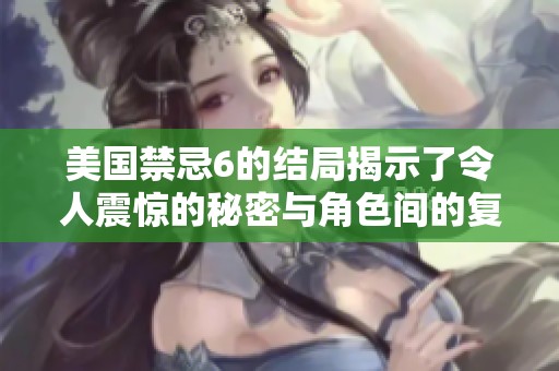 美国禁忌6的结局揭示了令人震惊的秘密与角色间的复杂关系