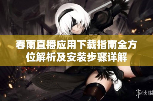 春雨直播应用下载指南全方位解析及安装步骤详解