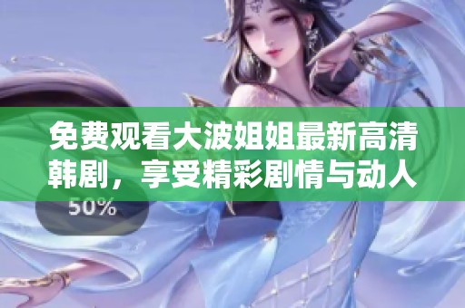 免费观看大波姐姐最新高清韩剧，享受精彩剧情与动人故事！