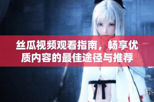 丝瓜视频观看指南，畅享优质内容的最佳途径与推荐
