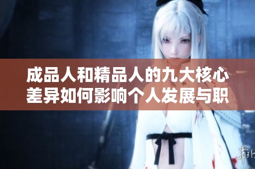 成品人和精品人的九大核心差异如何影响个人发展与职业生涯