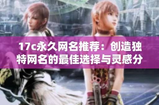 17c永久网名推荐：创造独特网名的最佳选择与灵感分享