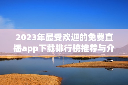 2023年最受欢迎的免费直播app下载排行榜推荐与介绍