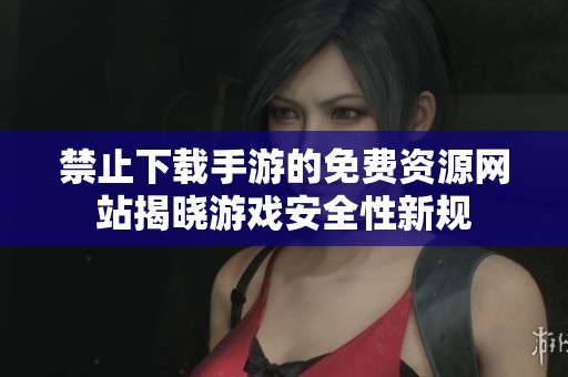 禁止下载手游的免费资源网站揭晓游戏安全性新规