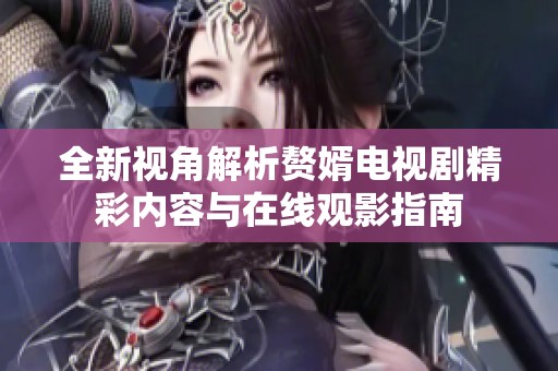 全新视角解析赘婿电视剧精彩内容与在线观影指南