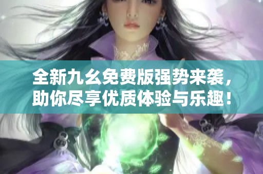 全新九幺免费版强势来袭，助你尽享优质体验与乐趣！