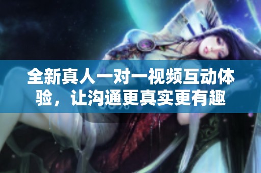 全新真人一对一视频互动体验，让沟通更真实更有趣