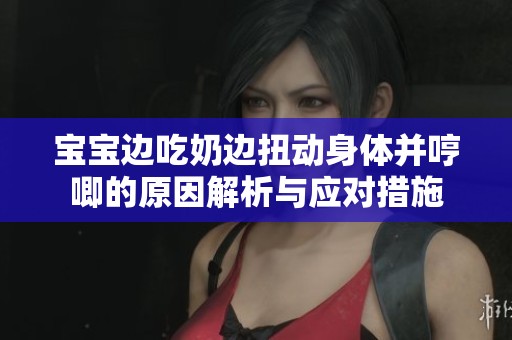 宝宝边吃奶边扭动身体并哼唧的原因解析与应对措施