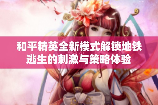 和平精英全新模式解锁地铁逃生的刺激与策略体验