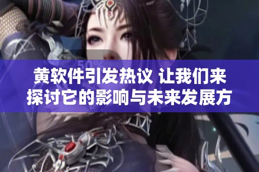 黄软件引发热议 让我们来探讨它的影响与未来发展方向