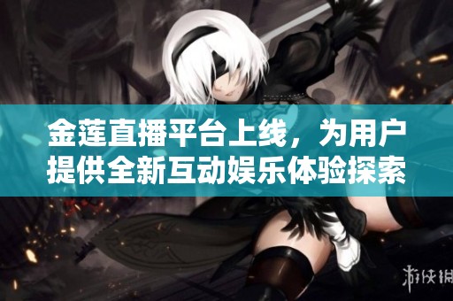 金莲直播平台上线，为用户提供全新互动娱乐体验探索之旅