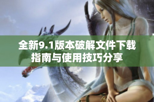 全新9.1版本破解文件下载指南与使用技巧分享