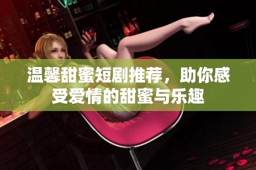 温馨甜蜜短剧推荐，助你感受爱情的甜蜜与乐趣