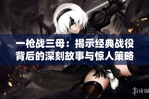 一枪战三母：揭示经典战役背后的深刻故事与惊人策略