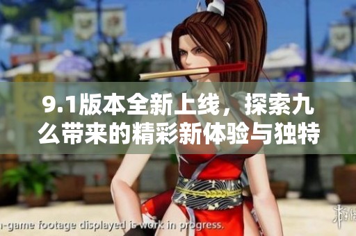 9.1版本全新上线，探索九么带来的精彩新体验与独特功能