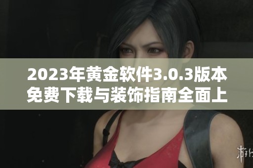 2023年黄金软件3.0.3版本免费下载与装饰指南全面上线