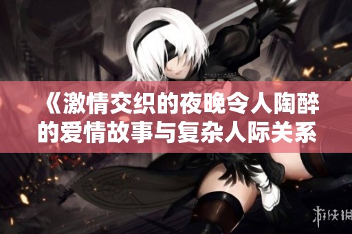 《激情交织的夜晚令人陶醉的爱情故事与复杂人际关系探讨》