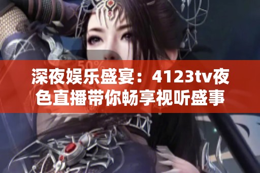 深夜娱乐盛宴：4123tv夜色直播带你畅享视听盛事