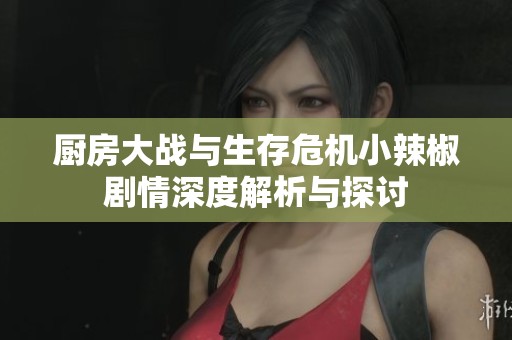 厨房大战与生存危机小辣椒剧情深度解析与探讨