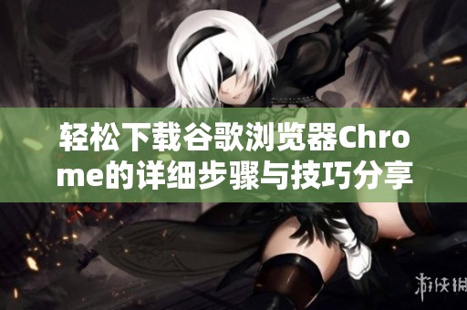 轻松下载谷歌浏览器Chrome的详细步骤与技巧分享