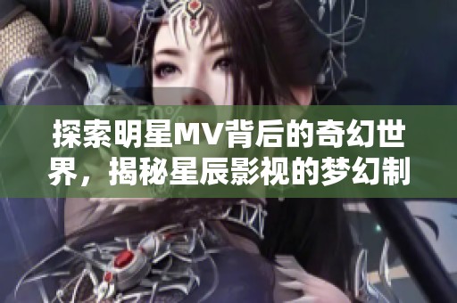 探索明星MV背后的奇幻世界，揭秘星辰影视的梦幻制造秘诀