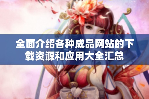 全面介绍各种成品网站的下载资源和应用大全汇总