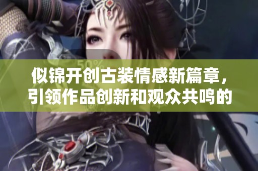 似锦开创古装情感新篇章，引领作品创新和观众共鸣的新模式