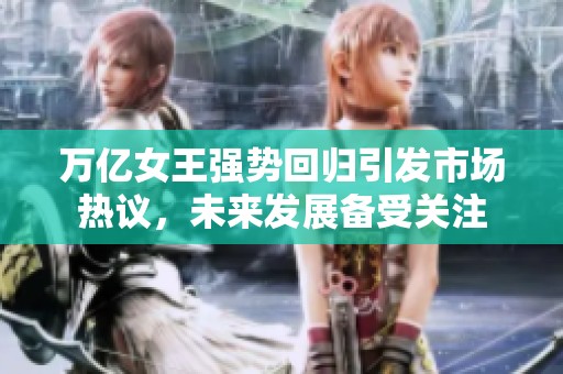 万亿女王强势回归引发市场热议，未来发展备受关注