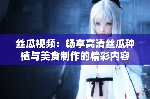 丝瓜视频：畅享高清丝瓜种植与美食制作的精彩内容