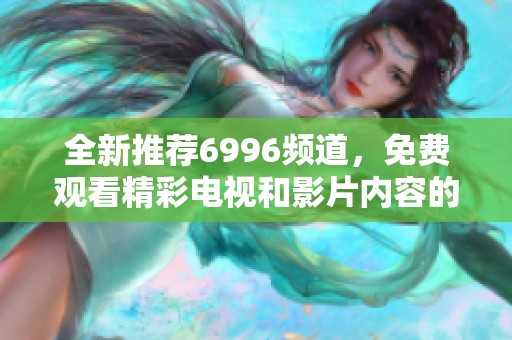全新推荐6996频道，免费观看精彩电视和影片内容的最佳选择